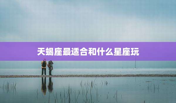 天蝎座最适合和什么星座玩