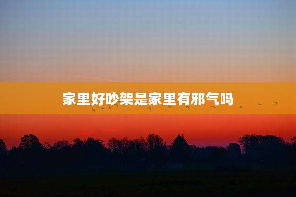 家里好吵架是家里有邪气吗