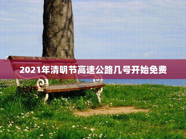 2021年清明节高速公路几号开始免费