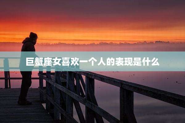 巨蟹座女喜欢一个人的表现是什么
