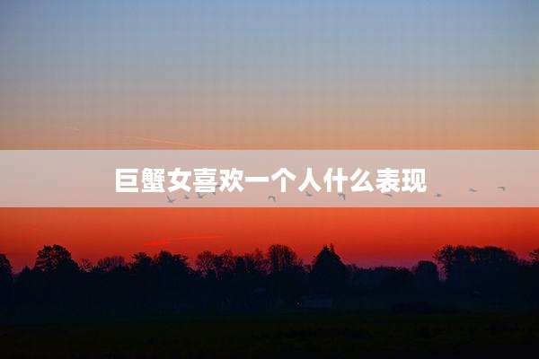巨蟹女喜欢一个人什么表现