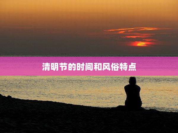 清明节的时间和风俗特点