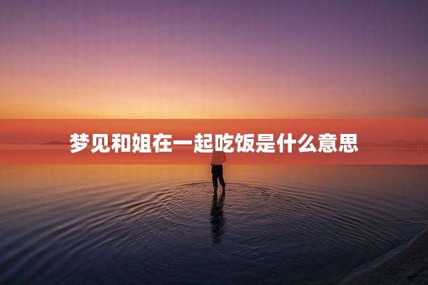 梦见和姐在一起吃饭是什么意思