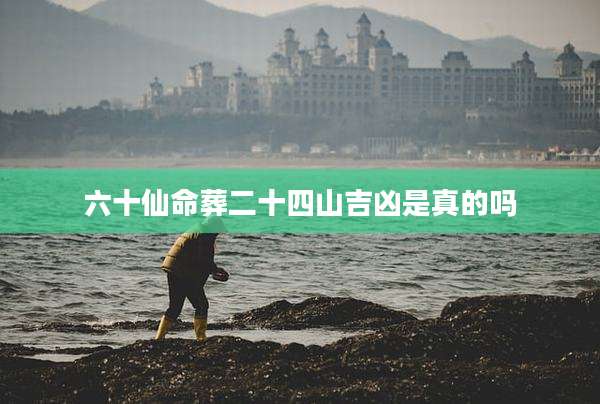 六十仙命葬二十四山吉凶是真的吗