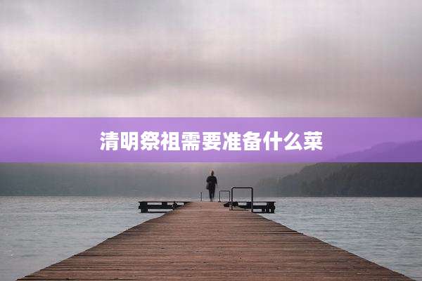 清明祭祖需要准备什么菜