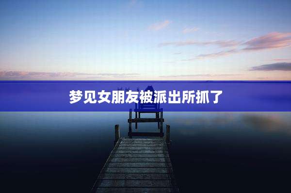 梦见女朋友被派出所抓了