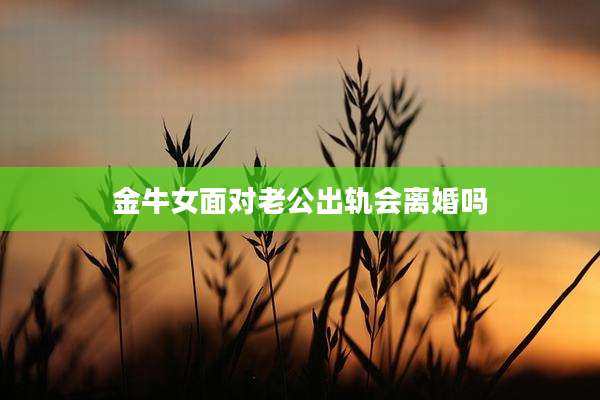 金牛女面对老公出轨会离婚吗
