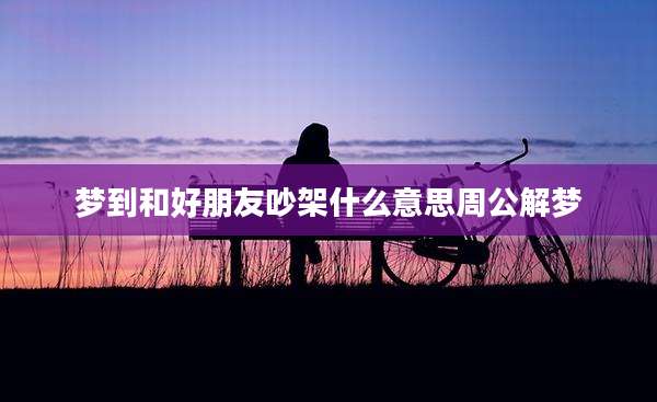 梦到和好朋友吵架什么意思周公解梦