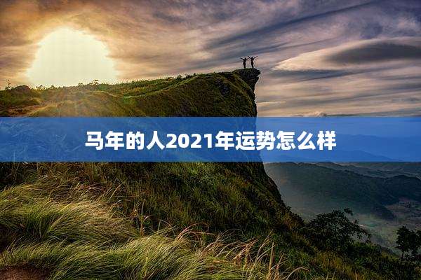 马年的人2021年运势怎么样