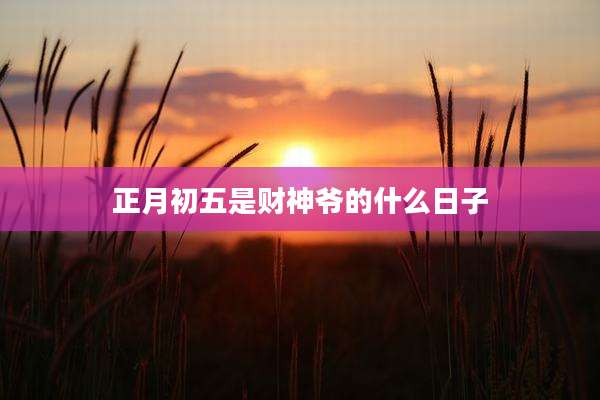 正月初五是财神爷的什么日子