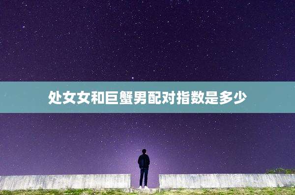 处女女和巨蟹男配对指数是多少