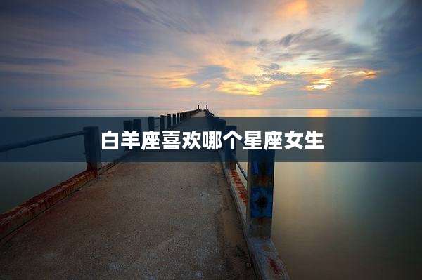 白羊座喜欢哪个星座女生
