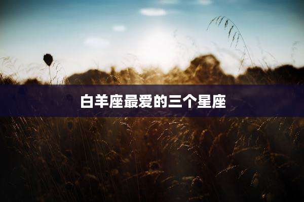 白羊座最爱的三个星座