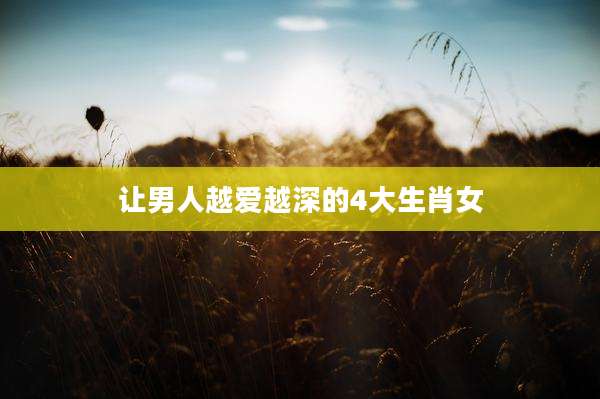 让男人越爱越深的4大生肖女