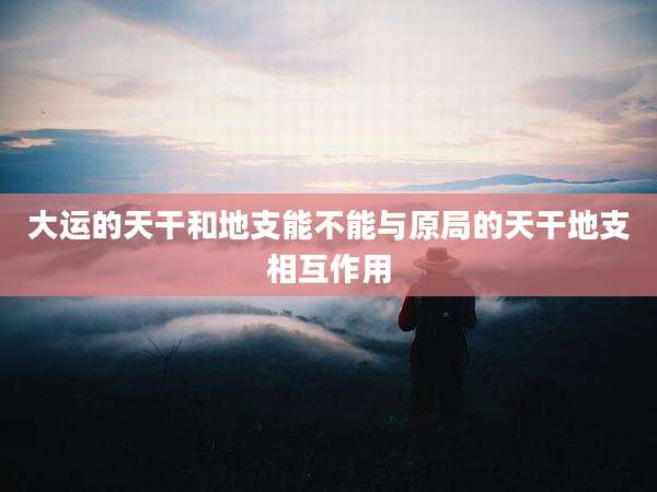 大运的天干和地支能不能与原局的天干地支相互作用