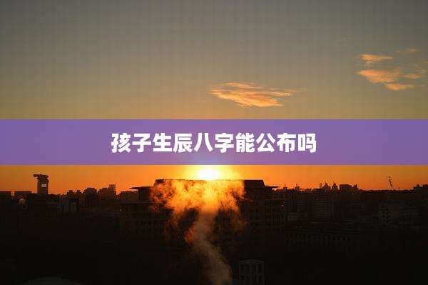 孩子生辰八字能公布吗