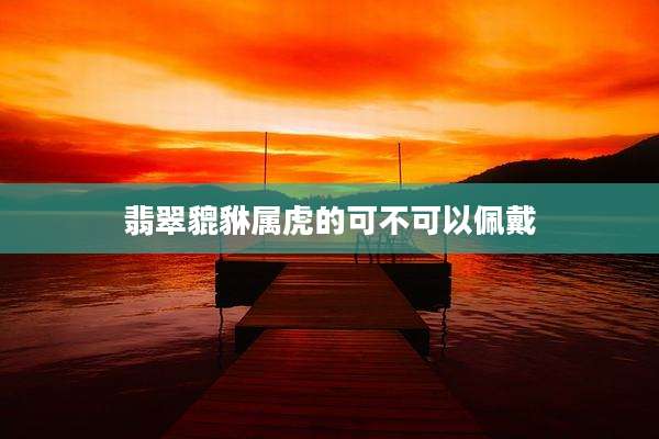 翡翠貔貅属虎的可不可以佩戴
