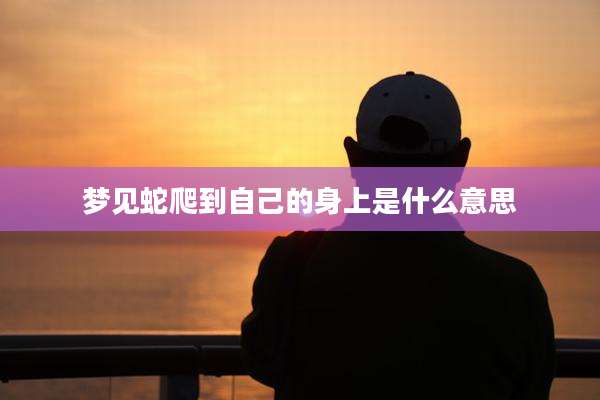 梦见蛇爬到自己的身上是什么意思
