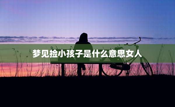 梦见捡小孩子是什么意思女人