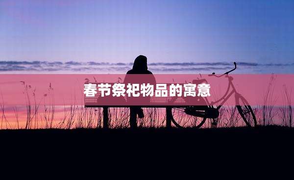 春节祭祀物品的寓意