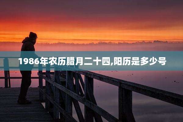 1986年农历腊月二十四,阳历是多少号