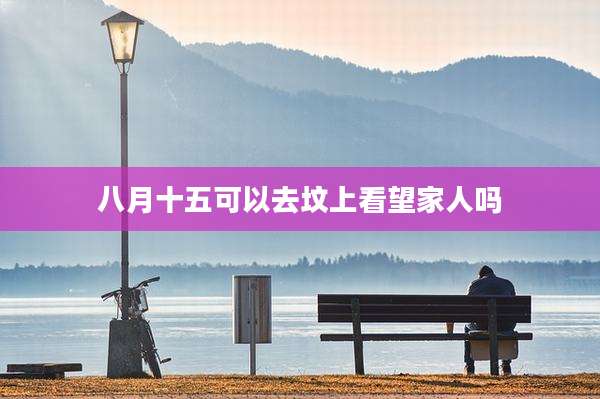 八月十五可以去坟上看望家人吗