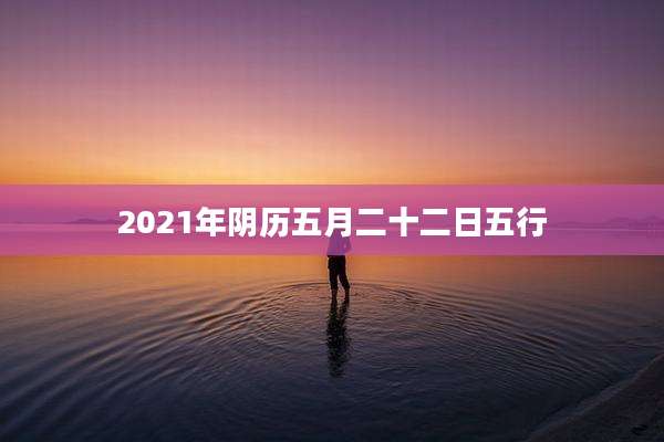 2021年阴历五月二十二日五行