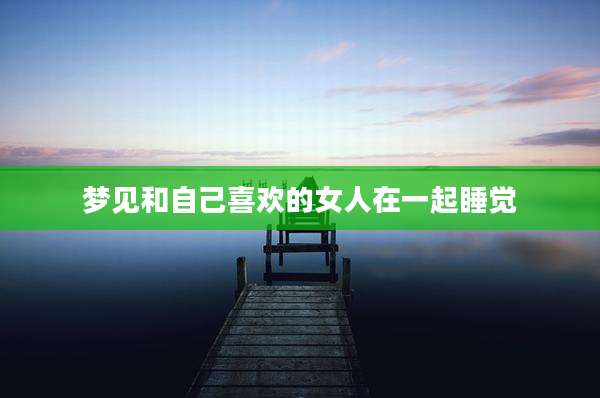 梦见和自己喜欢的女人在一起睡觉