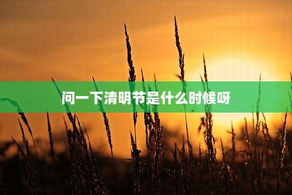 问一下清明节是什么时候呀