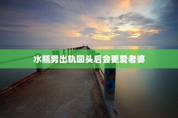 水瓶男出轨回头后会更爱老婆