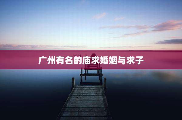 广州有名的庙求婚姻与求子