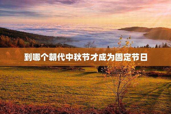 到哪个朝代中秋节才成为固定节日