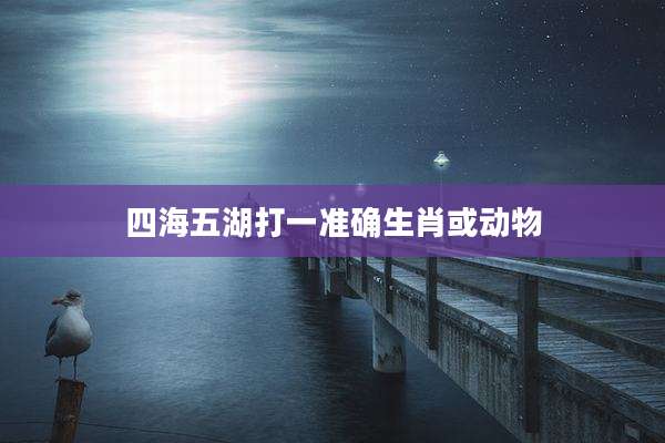 四海五湖打一准确生肖或动物