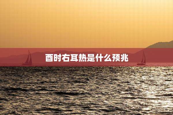 酉时右耳热是什么预兆