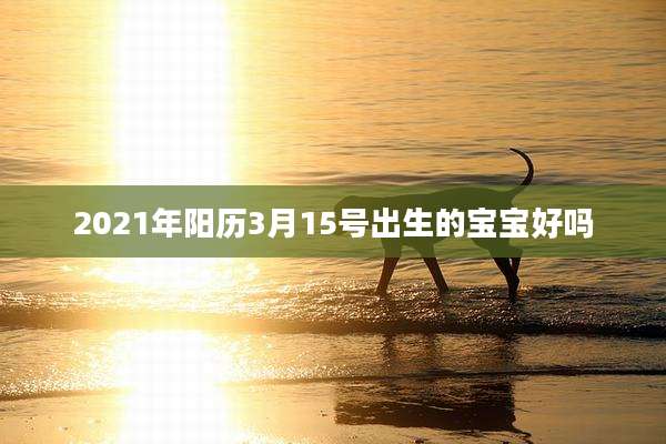 2021年阳历3月15号出生的宝宝好吗