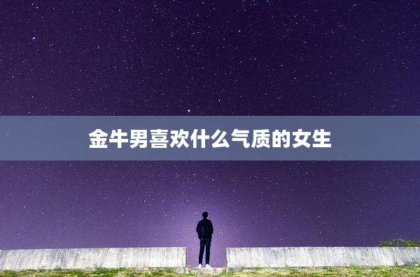 金牛男喜欢什么气质的女生
