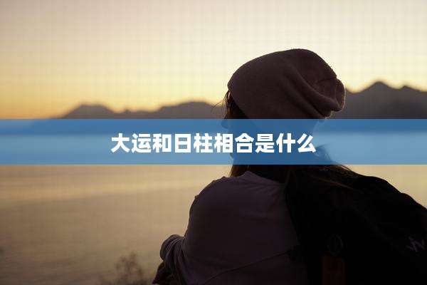 大运和日柱相合是什么