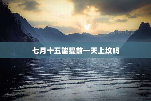 七月十五能提前一天上坟吗