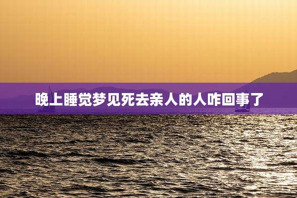 晚上睡觉梦见死去亲人的人咋回事了