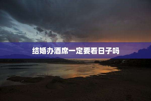 结婚办酒席一定要看日子吗