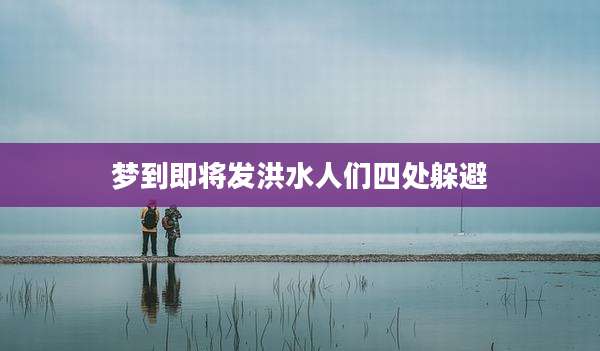 梦到即将发洪水人们四处躲避