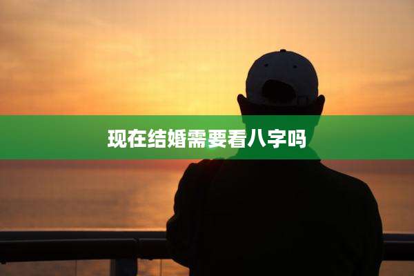 现在结婚需要看八字吗