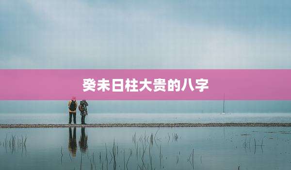 癸未日柱大贵的八字