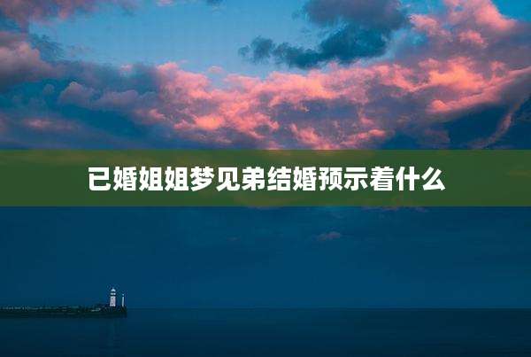 已婚姐姐梦见弟结婚预示着什么
