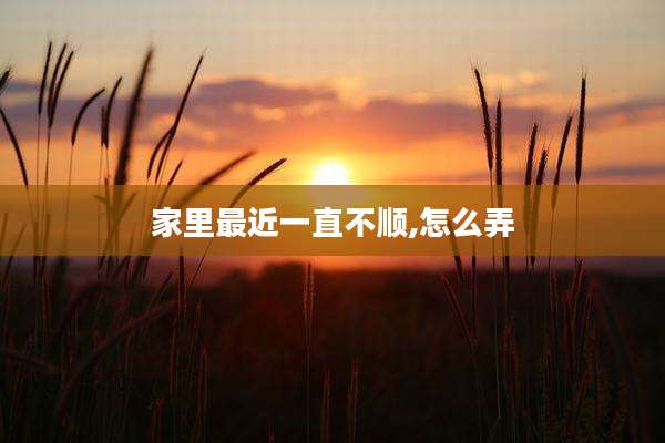 家里最近一直不顺,怎么弄
