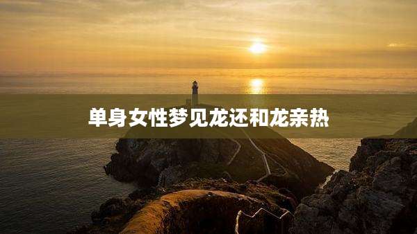 单身女性梦见龙还和龙亲热