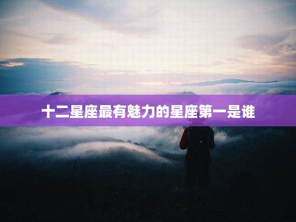 十二星座最有魅力的星座第一是谁