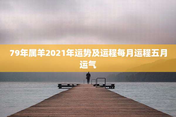 79年属羊2021年运势及运程每月运程五月运气