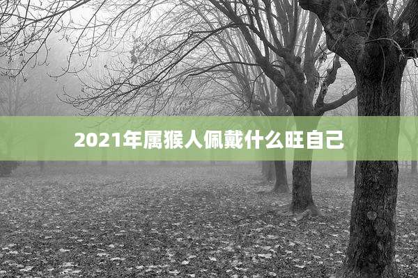 2021年属猴人佩戴什么旺自己