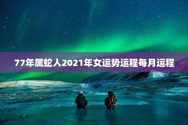 77年属蛇人2021年女运势运程每月运程